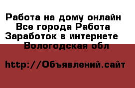 Работа на дому-онлайн - Все города Работа » Заработок в интернете   . Вологодская обл.